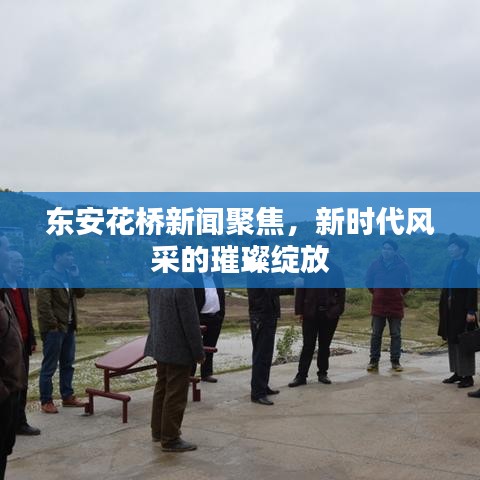 东安花桥新闻聚焦,新时代风采的璀璨绽放