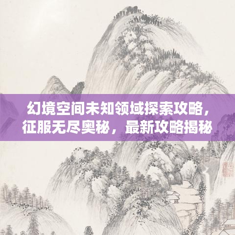 幻境空间未知领域探索攻略,征服无尽奥秘,最新攻略揭秘!