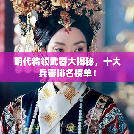 明代将领武器大揭秘，十大兵器排名榜单！
