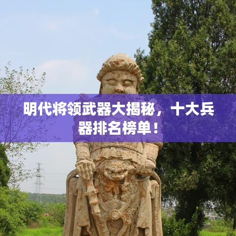 明代将领武器大揭秘,十大兵器排名榜单!