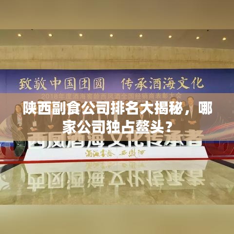 陕西副食公司排名大揭秘，哪家公司独占鳌头？