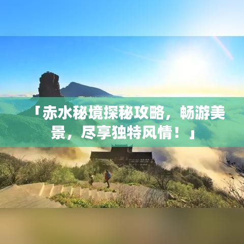 「赤水秘境探秘攻略，畅游美景，尽享独特风情！」