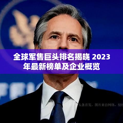 全球军售巨头排名揭晓 2023年最新榜单及企业概览