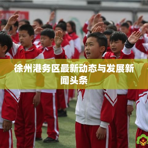 徐州港务区最新动态与发展新闻头条