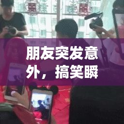 朋友突发意外,搞笑瞬间成意外惊喜时刻