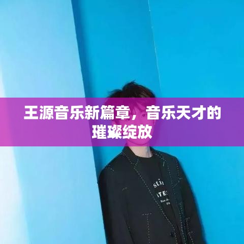 王源音乐新篇章，音乐天才的璀璨绽放