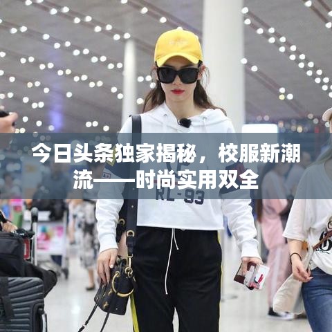 今日头条独家揭秘,校服新潮流——时尚实用双全