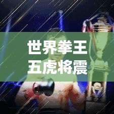 世界拳王五虎将震撼榜单排名！