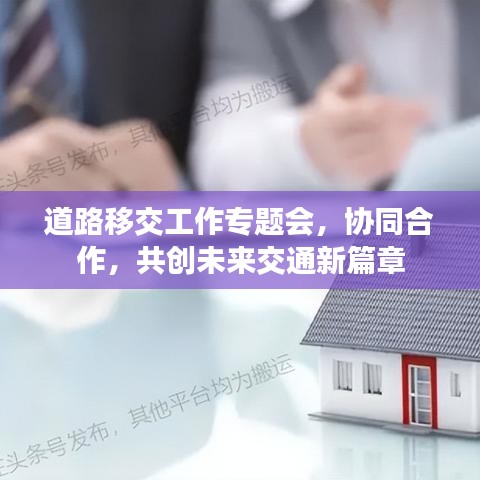 道路移交工作专题会，协同合作，共创未来交通新篇章