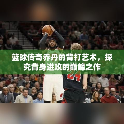 篮球传奇乔丹的背打艺术,探究背身进攻的巅峰之作