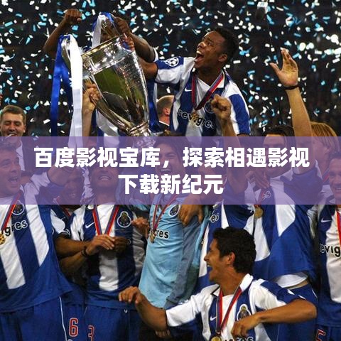 百度影视宝库,探索相遇影视下载新纪元