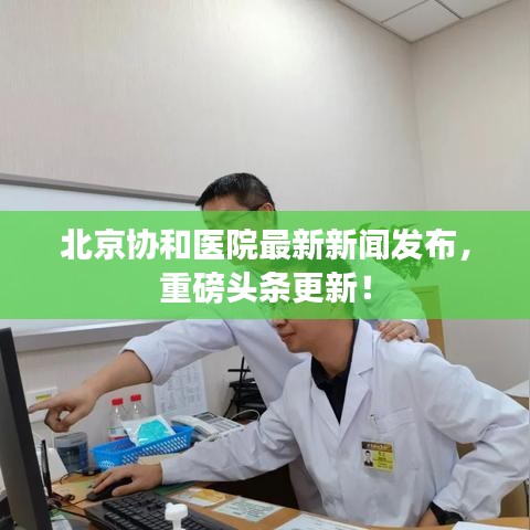 北京协和医院最新新闻发布,重磅头条更新!