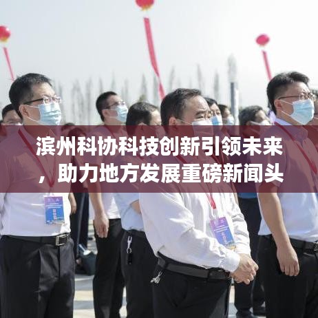 滨州科协科技创新引领未来，助力地方发展重磅新闻头条