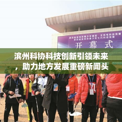 滨州科协科技创新引领未来,助力地方发展重磅新闻头条