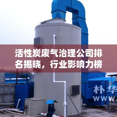活性炭废气治理公司排名揭晓,行业影响力榜单揭秘!