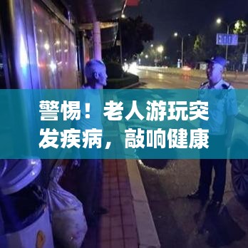 警惕!老人游玩突发疾病,敲响健康警钟!