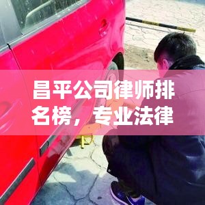 昌平公司律师排名榜,专业法律服务标杆大揭秘!