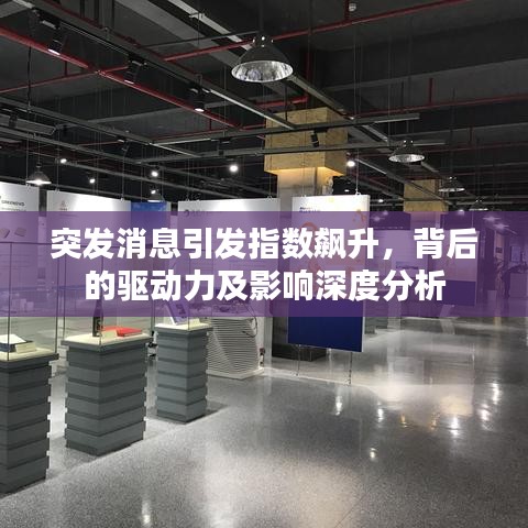 突发消息引发指数飙升,背后的驱动力及影响深度分析