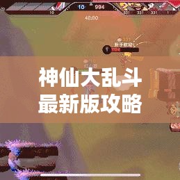 神仙大乱斗最新版攻略秘籍,成为无敌战神之路