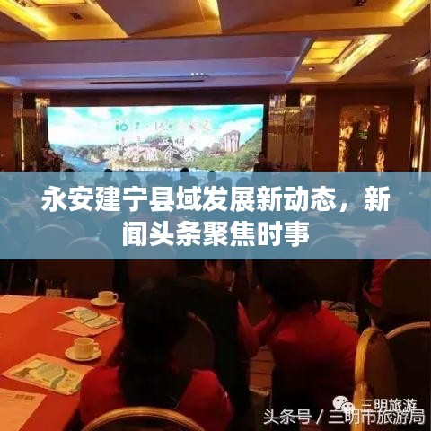 永安建宁县域发展新动态，新闻头条聚焦时事