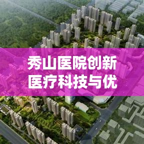 秀山医院创新医疗科技与优质服务融合，打造医疗新标杆