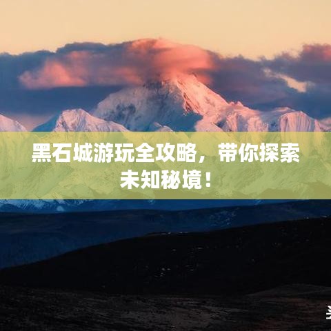黑石城游玩全攻略,带你探索未知秘境!