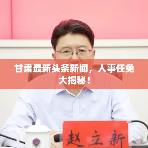 甘肃最新头条新闻,人事任免大揭秘!