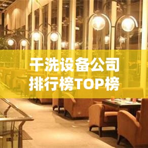 干洗设备公司排行榜TOP榜及行业影响力解析