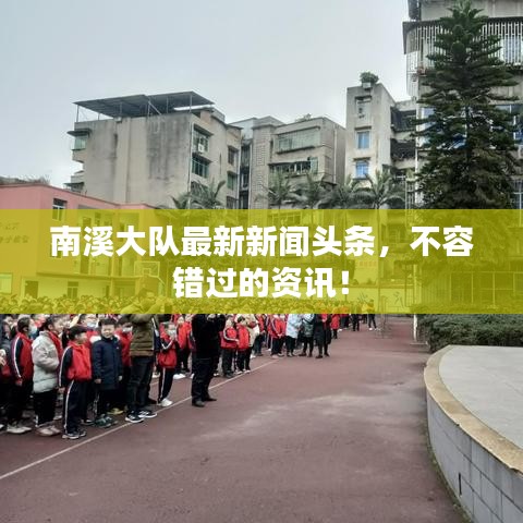 南溪大队最新新闻头条，不容错过的资讯！