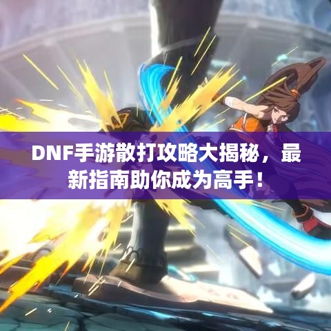 DNF手游散打攻略大揭秘,最新指南助你成为高手!