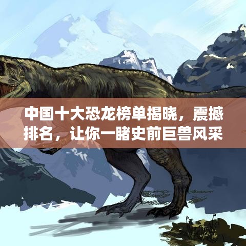 中国十大恐龙榜单揭晓，震撼排名，让你一睹史前巨兽风采！