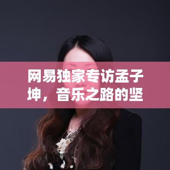 网易独家专访孟子坤，音乐之路的坚守与突破之路