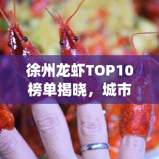 徐州龙虾TOP10榜单揭晓,城市美食魅力不可挡!