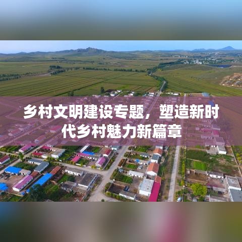 乡村文明建设专题,塑造新时代乡村魅力新篇章
