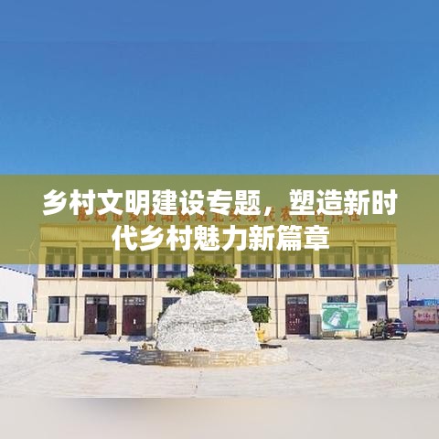 乡村文明建设专题,塑造新时代乡村魅力新篇章