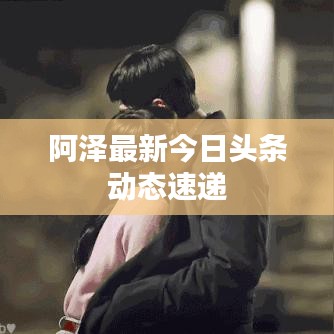 阿泽最新今日头条动态速递