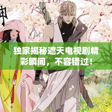 独家揭秘遮天电视剧精彩瞬间，不容错过！