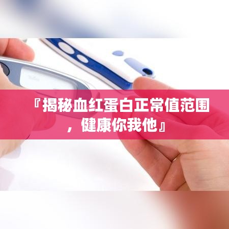 『揭秘血红蛋白正常值范围,健康你我他』