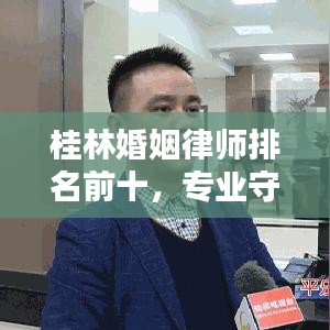 桂林婚姻律师排名前十，专业守护幸福婚姻，引领法律维权之路