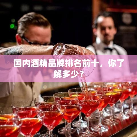 国内酒精品牌排名前十，你了解多少？