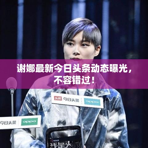 谢娜最新今日头条动态曝光，不容错过！