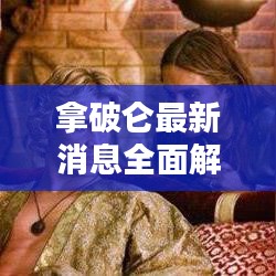 拿破仑最新消息全面解析，揭秘今日动态与传闻