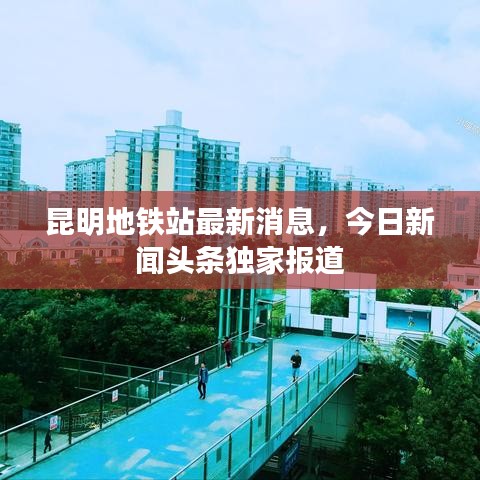 昆明地铁站最新消息，今日新闻头条独家报道