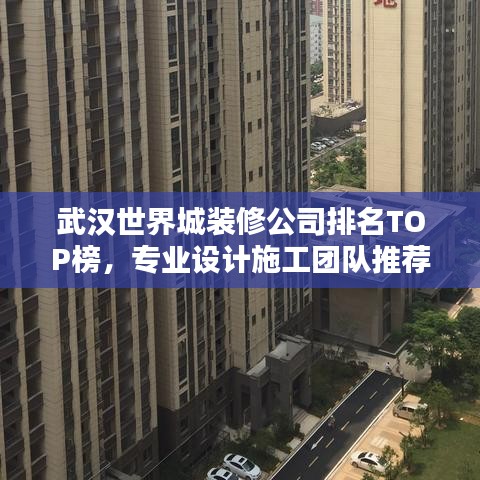 武汉世界城装修公司排名TOP榜,专业设计施工团队推荐!