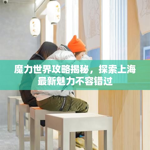 魔力世界攻略揭秘，探索上海最新魅力不容错过