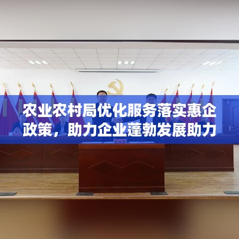 农业农村局优化服务落实惠企政策，助力企业蓬勃发展助力乡村振兴