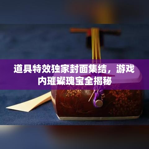 道具特效独家封面集结，游戏内璀璨瑰宝全揭秘