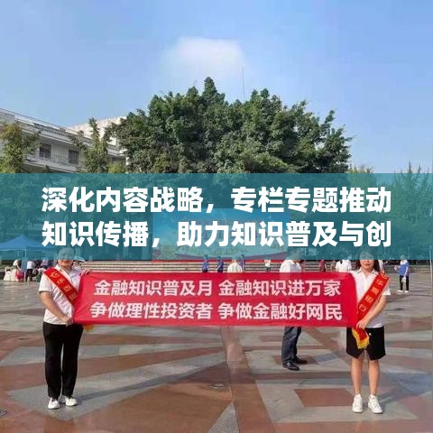 深化内容战略，专栏专题推动知识传播，助力知识普及与创新