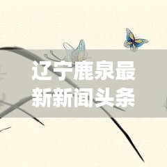 辽宁鹿泉最新新闻头条,城市新动向与发展亮点揭秘