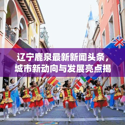 辽宁鹿泉最新新闻头条,城市新动向与发展亮点揭秘